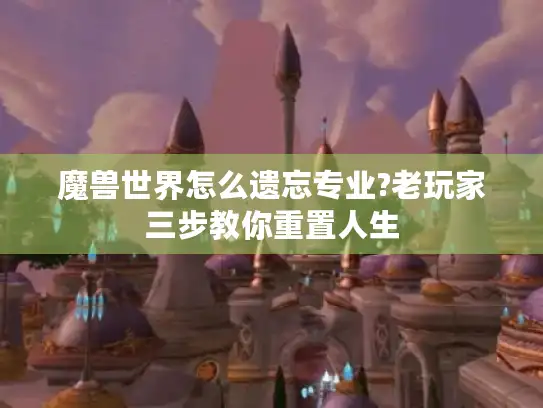 魔兽世界怎么遗忘专业?老玩家三步教你重置人生