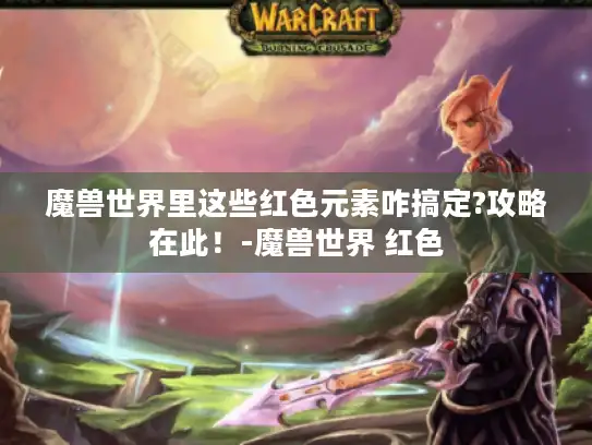 魔兽世界里这些红色元素咋搞定?攻略在此！-魔兽世界 红色