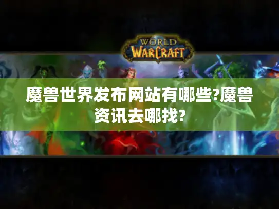 魔兽世界发布网站有哪些?魔兽资讯去哪找?