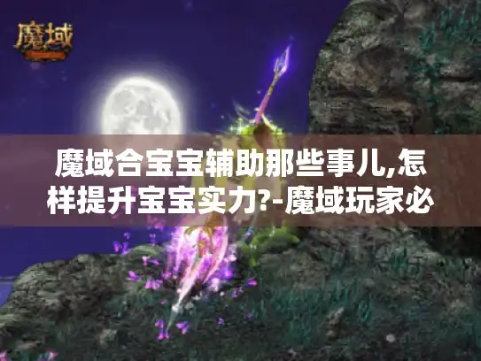 魔域合宝宝辅助那些事儿,怎样提升宝宝实力?-魔域玩家必看！