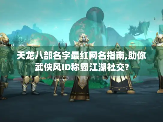 天龙八部名字最红网名指南,助你武侠风ID称霸江湖社交?