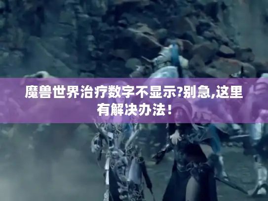 魔兽世界治疗数字不显示?别急,这里有解决办法！