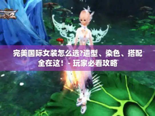 完美国际女装怎么选?造型、染色、搭配全在这！- 玩家必看攻略