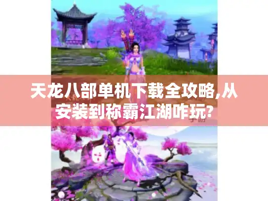 天龙八部单机下载全攻略,从安装到称霸江湖咋玩?