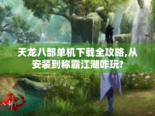 天龙八部单机下载全攻略,从安装到称霸江湖咋玩?