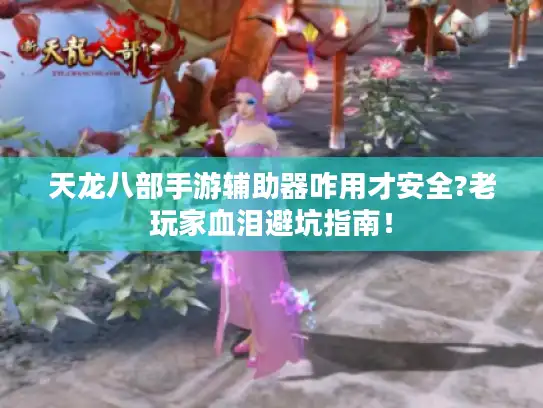 天龙八部手游辅助器咋用才安全?老玩家血泪避坑指南！