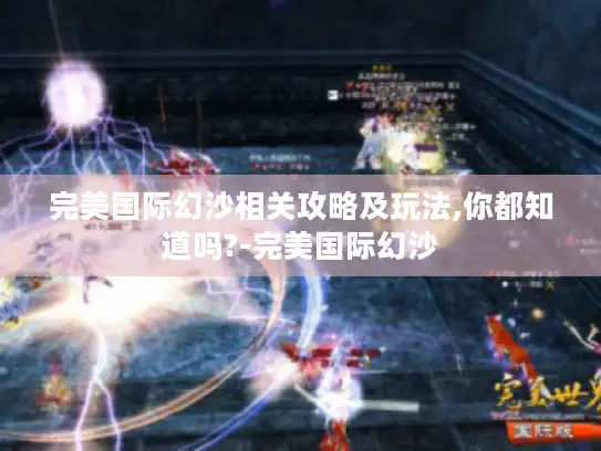 完美国际幻沙相关攻略及玩法,你都知道吗?-完美国际幻沙 完美国际幻沙相关攻略及玩法,你都知道吗?-完美国际幻沙