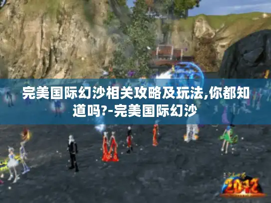 完美国际幻沙相关攻略及玩法,你都知道吗?-完美国际幻沙 完美国际幻沙相关攻略及玩法,你都知道吗?-完美国际幻沙