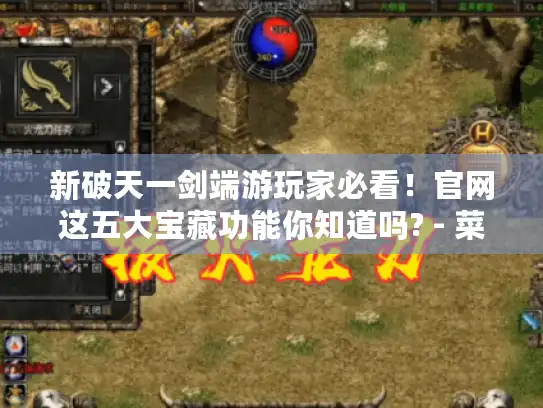 新破天一剑端游玩家必看！官网这五大宝藏功能你知道吗? - 菜鸟快进