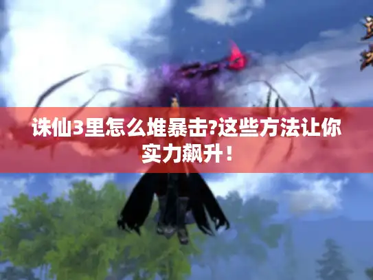 诛仙3里怎么堆暴击?这些方法让你实力飙升！