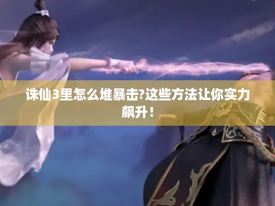 诛仙3里怎么堆暴击?这些方法让你实力飙升！