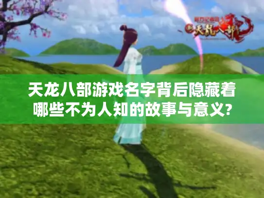 天龙八部游戏名字背后隐藏着哪些不为人知的故事与意义?