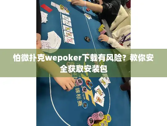 怕微扑克wepoker下载有风险？教你安全获取安装包