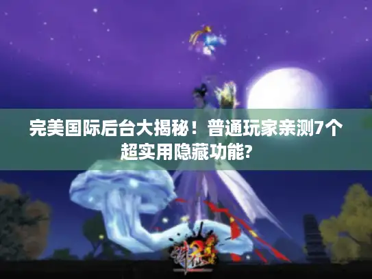 完美国际后台大揭秘！普通玩家亲测7个超实用隐藏功能?