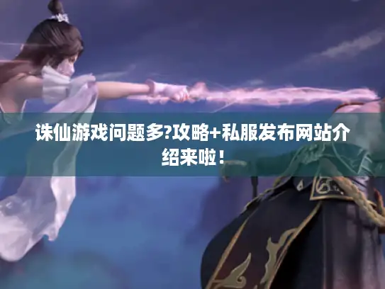 诛仙游戏问题多?攻略+私服发布网站介绍来啦！