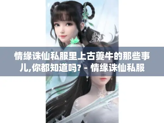 情缘诛仙私服里上古夔牛的那些事儿,你都知道吗? - 情缘诛仙私服