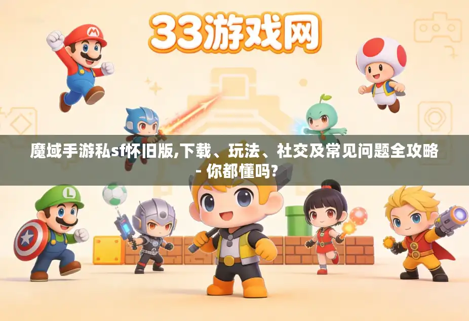魔域手游私sf怀旧版,下载、玩法、社交及常见问题全攻略 - 你都懂吗?