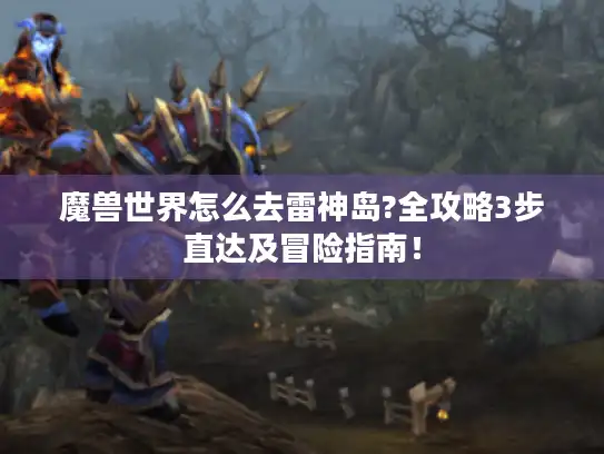 魔兽世界怎么去雷神岛?全攻略3步直达及冒险指南！