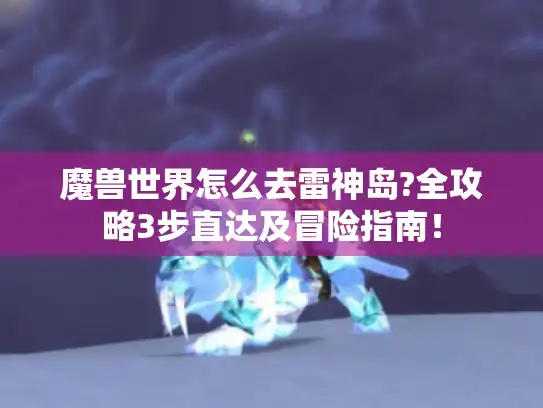 魔兽世界怎么去雷神岛?全攻略3步直达及冒险指南！