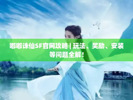 嘟嘟诛仙SF官网攻略 | 玩法、奖励、安装等问题全解！