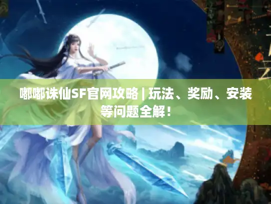 嘟嘟诛仙SF官网攻略 | 玩法、奖励、安装等问题全解！