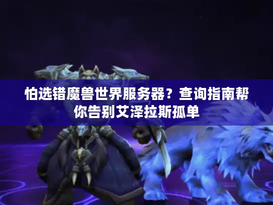 怕选错魔兽世界服务器?查询指南帮你告别艾泽拉斯孤单 怕选错魔兽世界服务器?查询指南帮你告别艾泽拉斯孤单