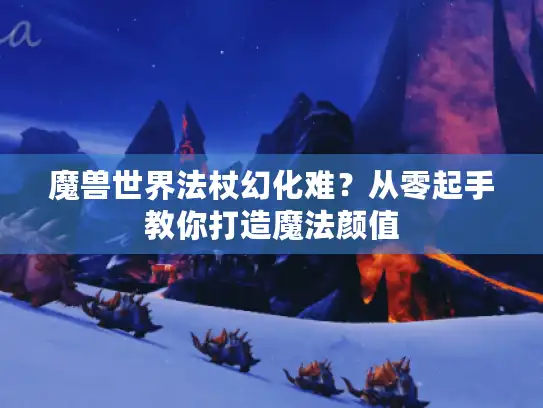 魔兽世界法杖幻化难？从零起手教你打造魔法颜值