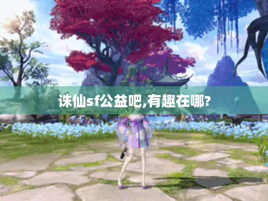 诛仙sf公益吧,有趣在哪?