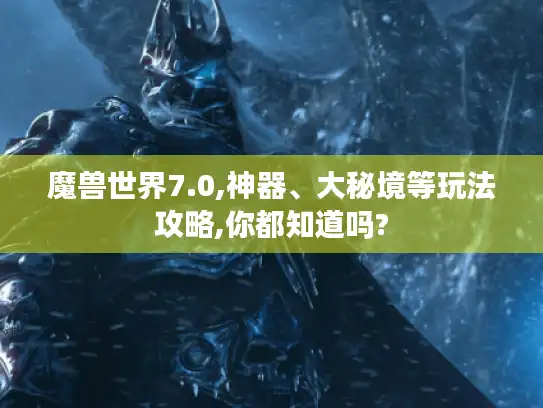 魔兽世界7.0,神器、大秘境等玩法攻略,你都知道吗?