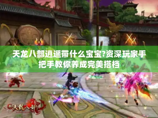 天龙八部逍遥带什么宝宝?资深玩家手把手教你养成完美搭档