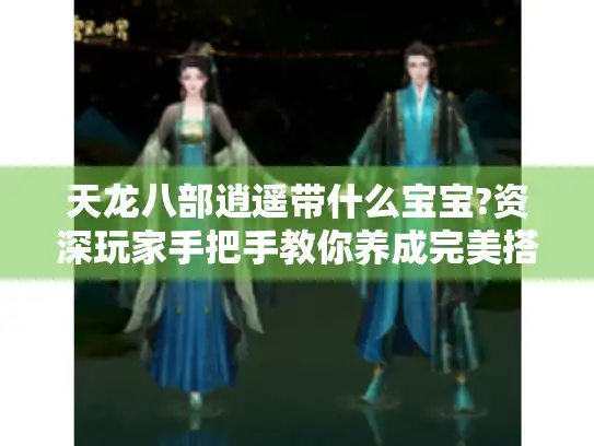 天龙八部逍遥带什么宝宝?资深玩家手把手教你养成完美搭档