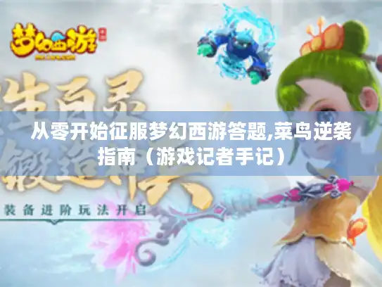 从零开始征服梦幻西游答题,菜鸟逆袭指南（游戏记者手记）