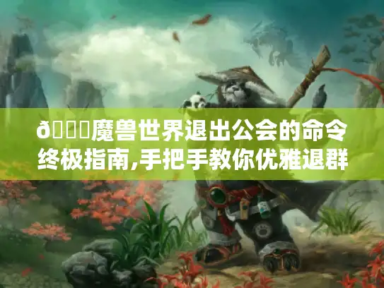 📜魔兽世界退出公会的命令终极指南,手把手教你优雅退群