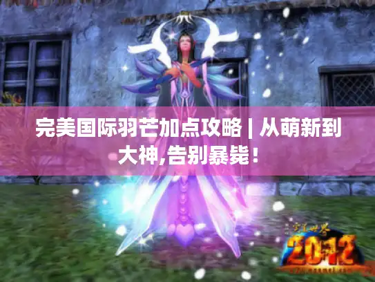 完美国际羽芒加点攻略 | 从萌新到大神,告别暴毙! 完美国际羽芒加点攻略 | 从萌新到大神,告别暴毙!