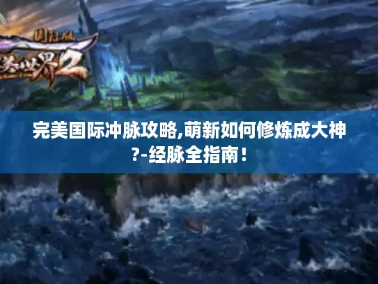 完美国际冲脉攻略,萌新如何修炼成大神?-经脉全指南！