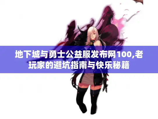 地下城与勇士公益服发布网100,老玩家的避坑指南与快乐秘籍