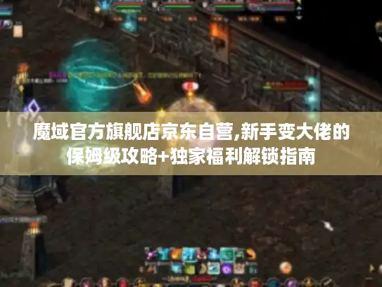 魔域官方旗舰店京东自营,新手变大佬的保姆级攻略+独家福利解锁指南 魔域官方旗舰店京东自营,新手变大佬的保姆级攻略+独家福利解锁指南