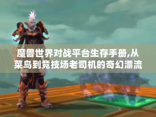 魔兽世界对战平台生存手册,从菜鸟到竞技场老司机的奇幻漂流