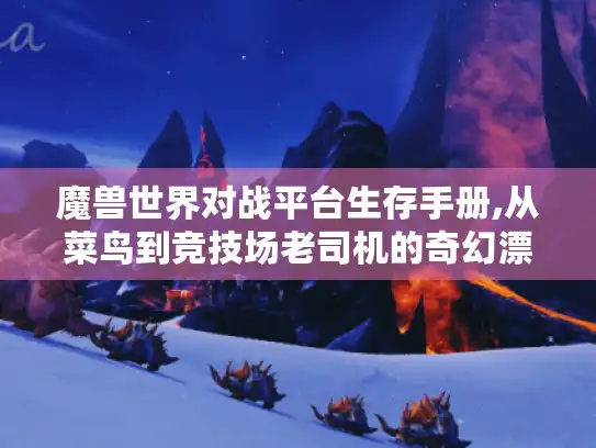 魔兽世界对战平台生存手册,从菜鸟到竞技场老司机的奇幻漂流