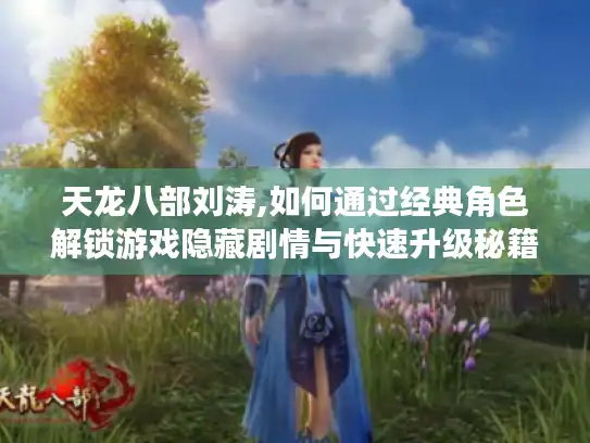 天龙八部刘涛,如何通过经典角色解锁游戏隐藏剧情与快速升级秘籍? 天龙八部刘涛,如何通过经典角色解锁游戏隐藏剧情与快速升级秘籍?