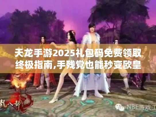 天龙手游2025礼包码免费领取终极指南,手残党也能秒变欧皇的秘籍