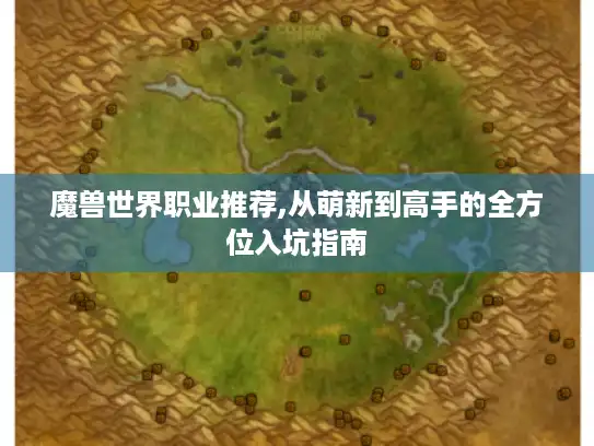 魔兽世界职业推荐,从萌新到高手的全方位入坑指南 魔兽世界职业推荐,从萌新到高手的全方位入坑指南