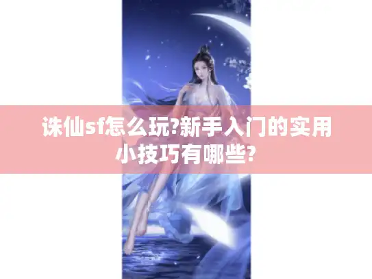 诛仙sf怎么玩?新手入门的实用小技巧有哪些?