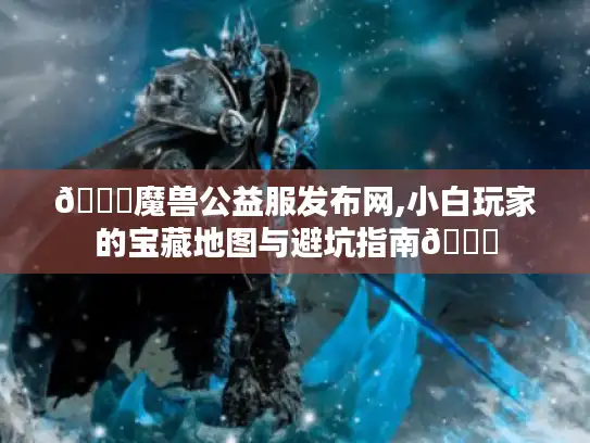 🌟魔兽公益服发布网,小白玩家的宝藏地图与避坑指南🌟