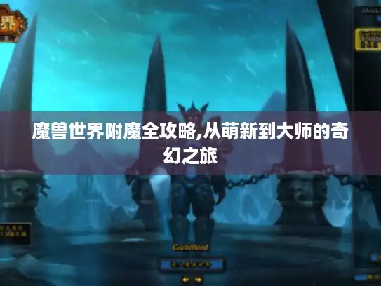 魔兽世界附魔全攻略,从萌新到大师的奇幻之旅