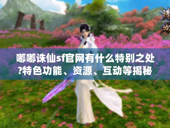 嘟嘟诛仙sf官网有什么特别之处?特色功能、资源、互动等揭秘