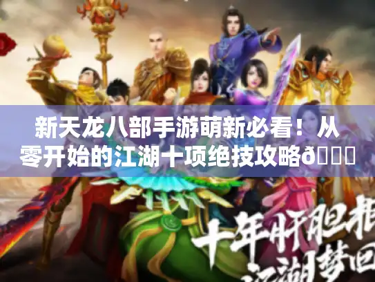 新天龙八部手游萌新必看!从零开始的江湖十项绝技攻略😜 新天龙八部手游萌新必看!从零开始的江湖十项绝技攻略😜