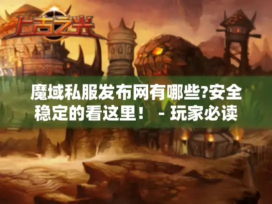 魔域私服发布网有哪些?安全稳定的看这里！ - 玩家必读