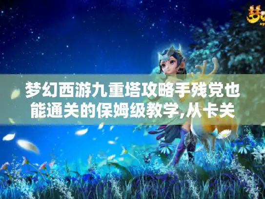 梦幻西游九重塔攻略手残党也能通关的保姆级教学,从卡关到封神的奇妙旅程