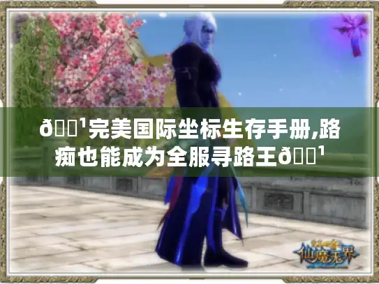 🏹完美国际坐标生存手册,路痴也能成为全服寻路王🏹 🏹完美国际坐标生存手册,路痴也能成为全服寻路王🏹